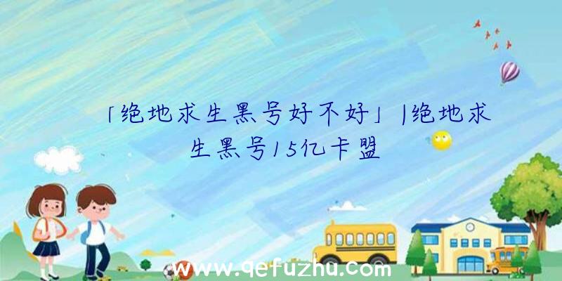 「绝地求生黑号好不好」|绝地求生黑号15亿卡盟